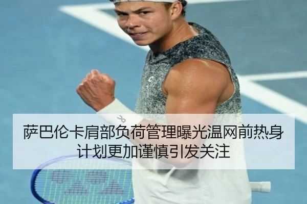萨巴伦卡肩部负荷管理曝光温网前热身计划更加谨慎引发关注